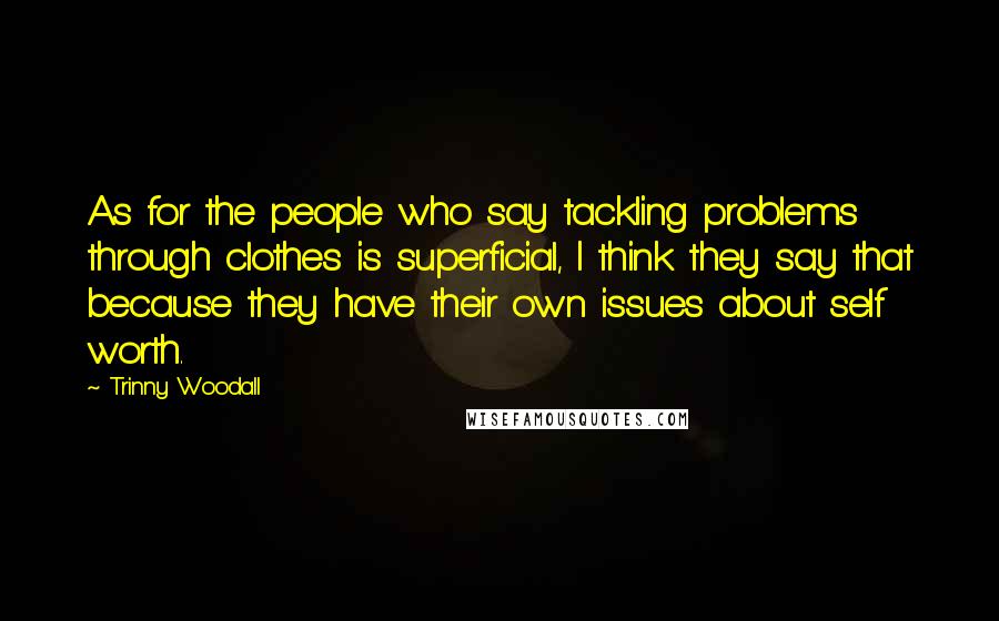 Trinny Woodall Quotes: As for the people who say tackling problems through clothes is superficial, I think they say that because they have their own issues about self worth.