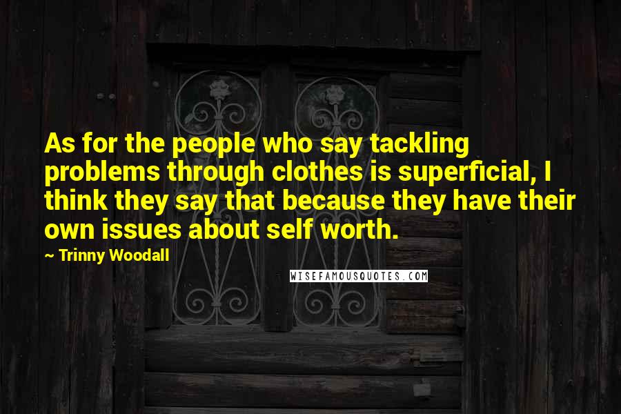 Trinny Woodall Quotes: As for the people who say tackling problems through clothes is superficial, I think they say that because they have their own issues about self worth.