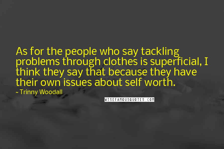 Trinny Woodall Quotes: As for the people who say tackling problems through clothes is superficial, I think they say that because they have their own issues about self worth.