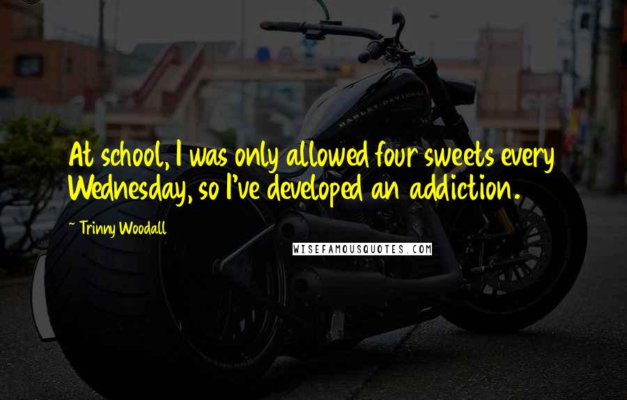 Trinny Woodall Quotes: At school, I was only allowed four sweets every Wednesday, so I've developed an addiction.