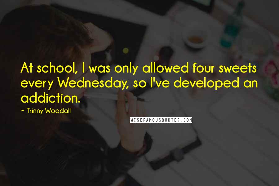 Trinny Woodall Quotes: At school, I was only allowed four sweets every Wednesday, so I've developed an addiction.