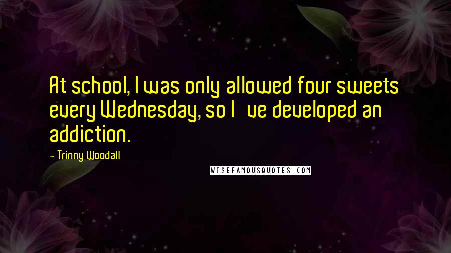 Trinny Woodall Quotes: At school, I was only allowed four sweets every Wednesday, so I've developed an addiction.