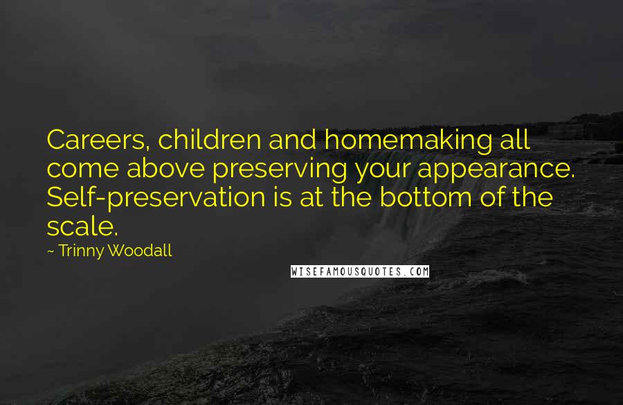 Trinny Woodall Quotes: Careers, children and homemaking all come above preserving your appearance. Self-preservation is at the bottom of the scale.