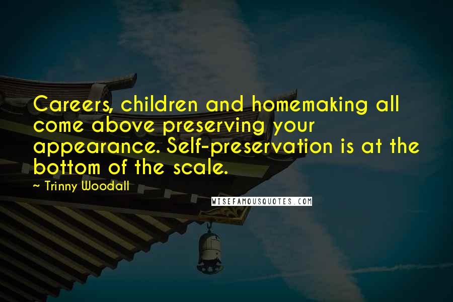 Trinny Woodall Quotes: Careers, children and homemaking all come above preserving your appearance. Self-preservation is at the bottom of the scale.