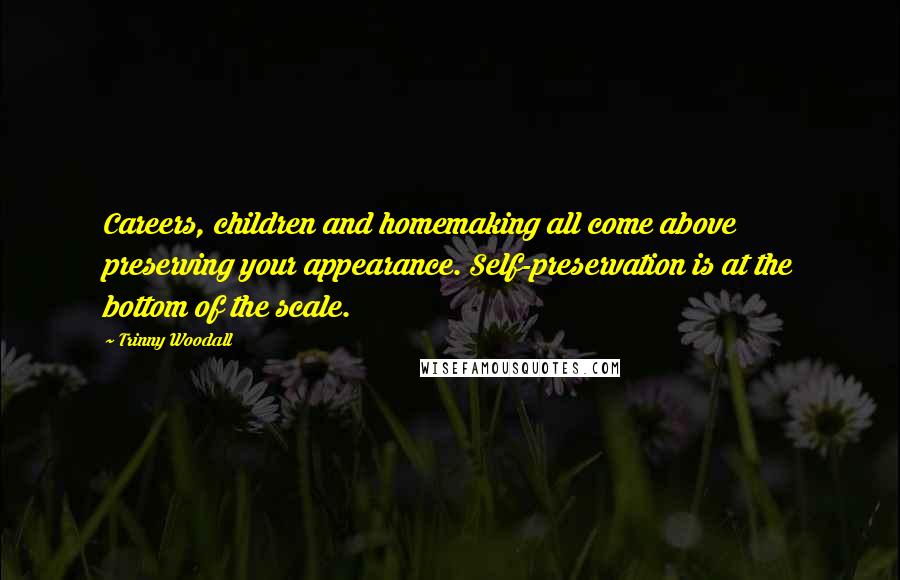 Trinny Woodall Quotes: Careers, children and homemaking all come above preserving your appearance. Self-preservation is at the bottom of the scale.