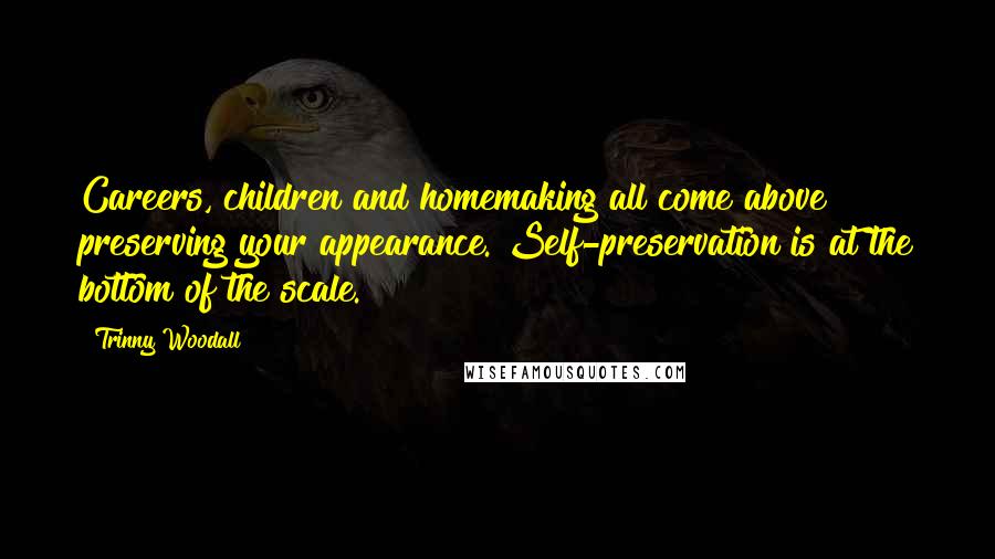Trinny Woodall Quotes: Careers, children and homemaking all come above preserving your appearance. Self-preservation is at the bottom of the scale.