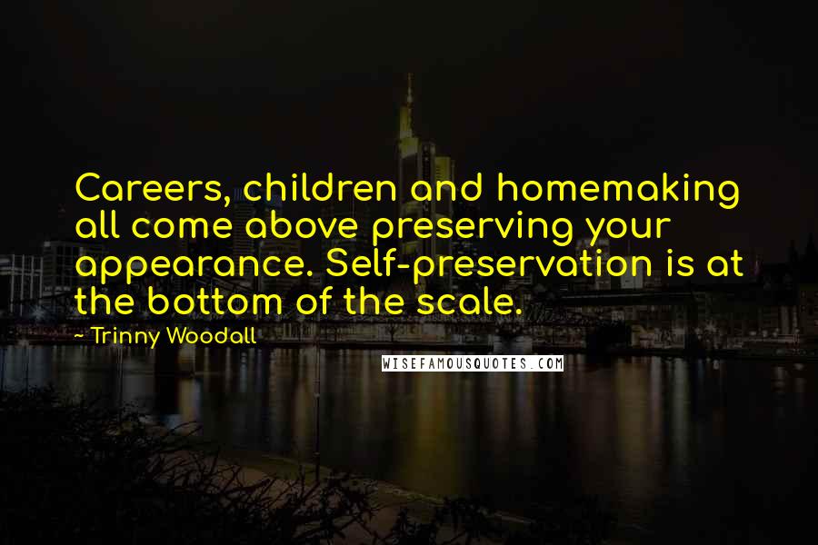 Trinny Woodall Quotes: Careers, children and homemaking all come above preserving your appearance. Self-preservation is at the bottom of the scale.