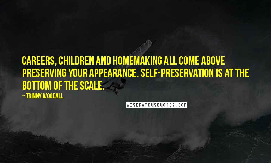 Trinny Woodall Quotes: Careers, children and homemaking all come above preserving your appearance. Self-preservation is at the bottom of the scale.