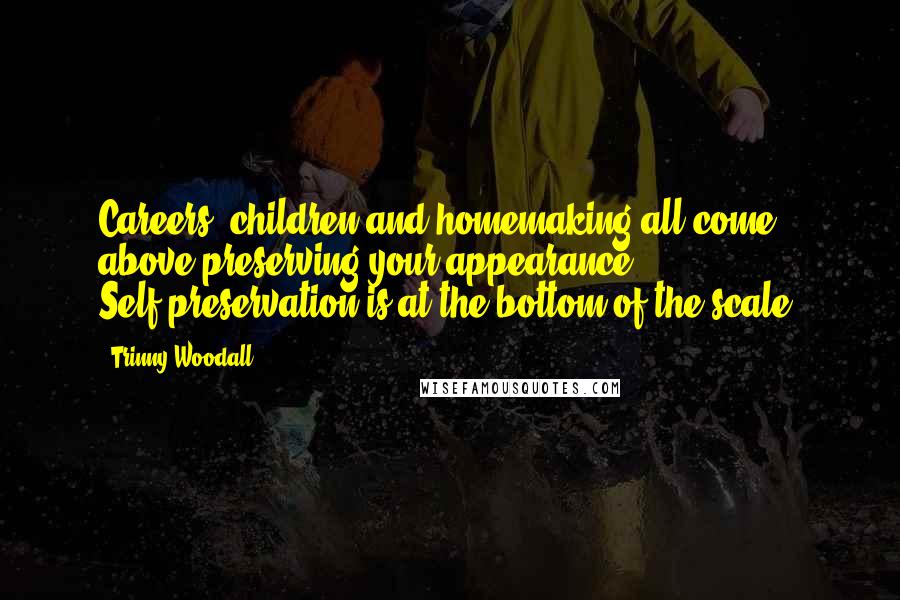 Trinny Woodall Quotes: Careers, children and homemaking all come above preserving your appearance. Self-preservation is at the bottom of the scale.