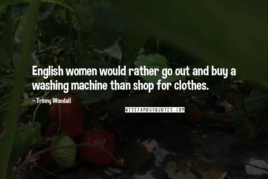 Trinny Woodall Quotes: English women would rather go out and buy a washing machine than shop for clothes.