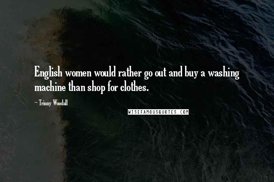 Trinny Woodall Quotes: English women would rather go out and buy a washing machine than shop for clothes.