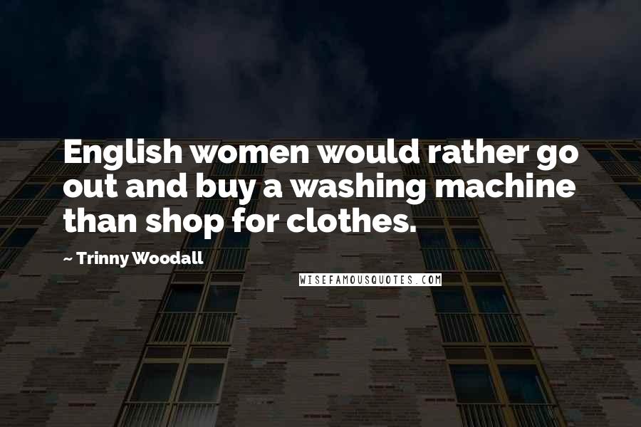 Trinny Woodall Quotes: English women would rather go out and buy a washing machine than shop for clothes.