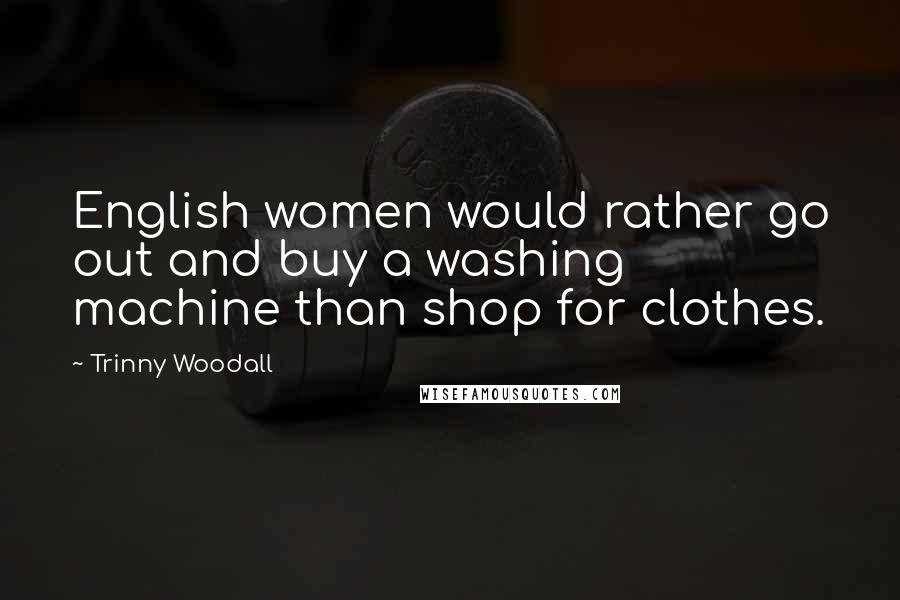 Trinny Woodall Quotes: English women would rather go out and buy a washing machine than shop for clothes.