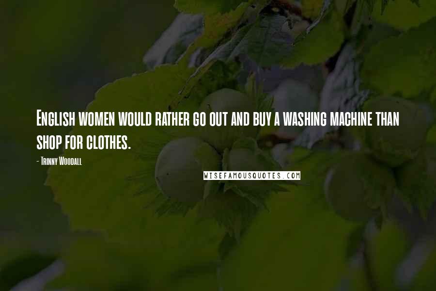 Trinny Woodall Quotes: English women would rather go out and buy a washing machine than shop for clothes.