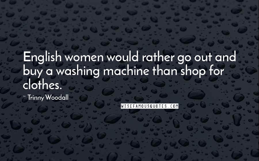 Trinny Woodall Quotes: English women would rather go out and buy a washing machine than shop for clothes.