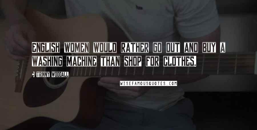 Trinny Woodall Quotes: English women would rather go out and buy a washing machine than shop for clothes.