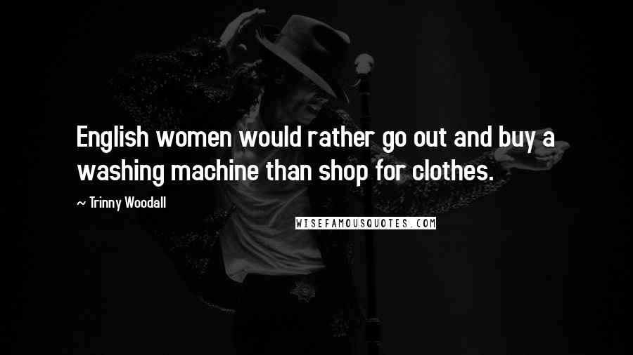 Trinny Woodall Quotes: English women would rather go out and buy a washing machine than shop for clothes.