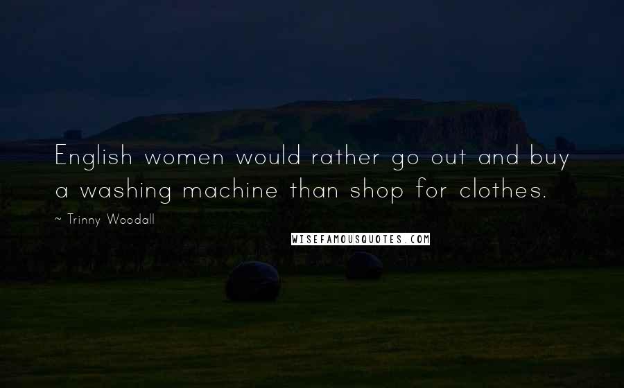 Trinny Woodall Quotes: English women would rather go out and buy a washing machine than shop for clothes.