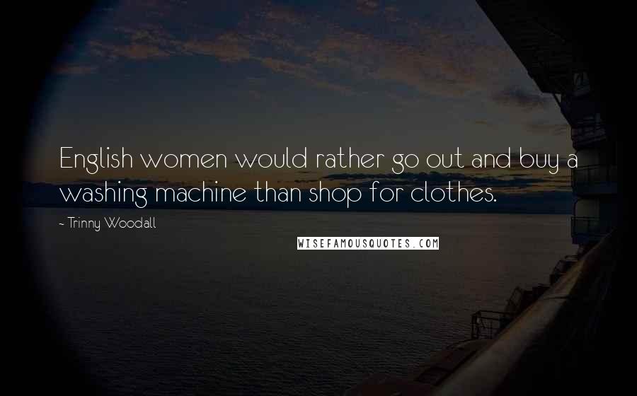 Trinny Woodall Quotes: English women would rather go out and buy a washing machine than shop for clothes.