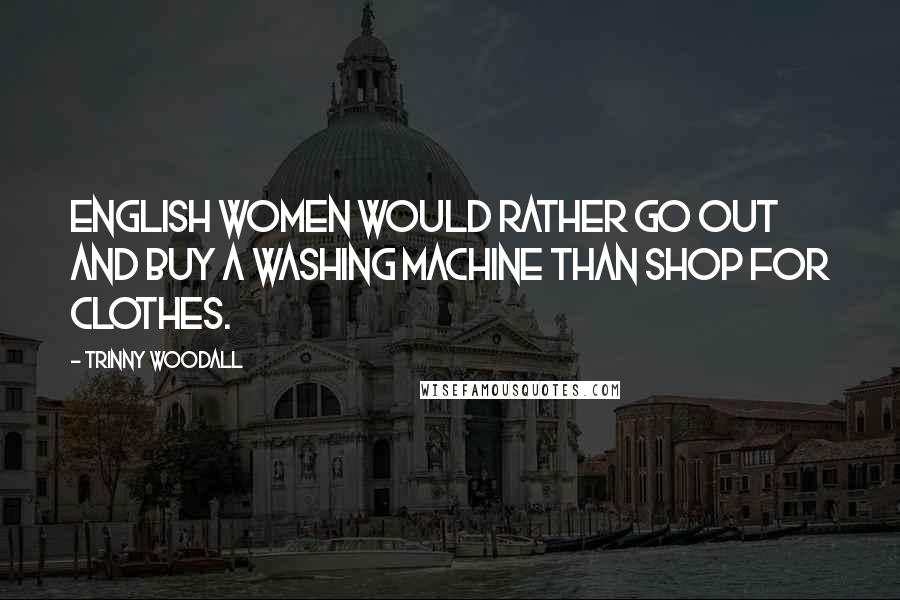 Trinny Woodall Quotes: English women would rather go out and buy a washing machine than shop for clothes.