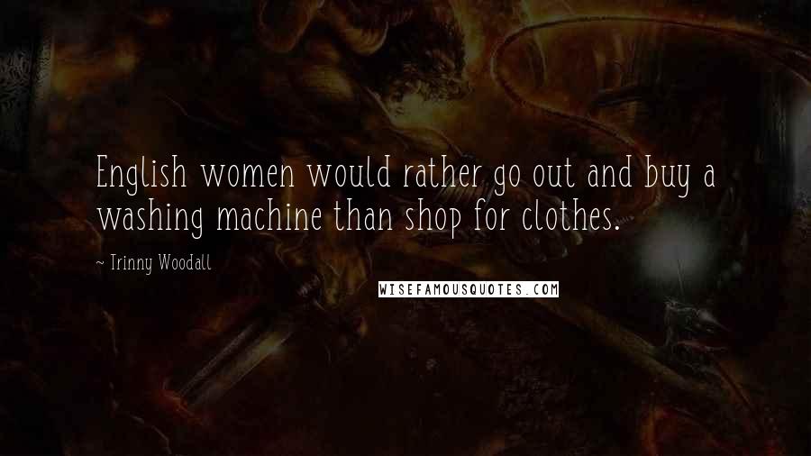 Trinny Woodall Quotes: English women would rather go out and buy a washing machine than shop for clothes.