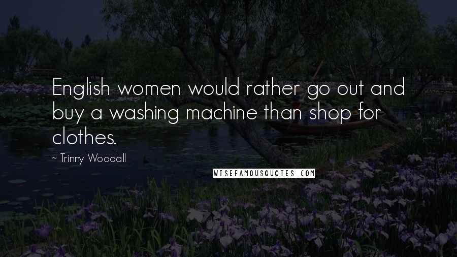 Trinny Woodall Quotes: English women would rather go out and buy a washing machine than shop for clothes.