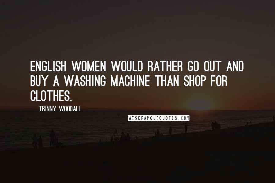 Trinny Woodall Quotes: English women would rather go out and buy a washing machine than shop for clothes.