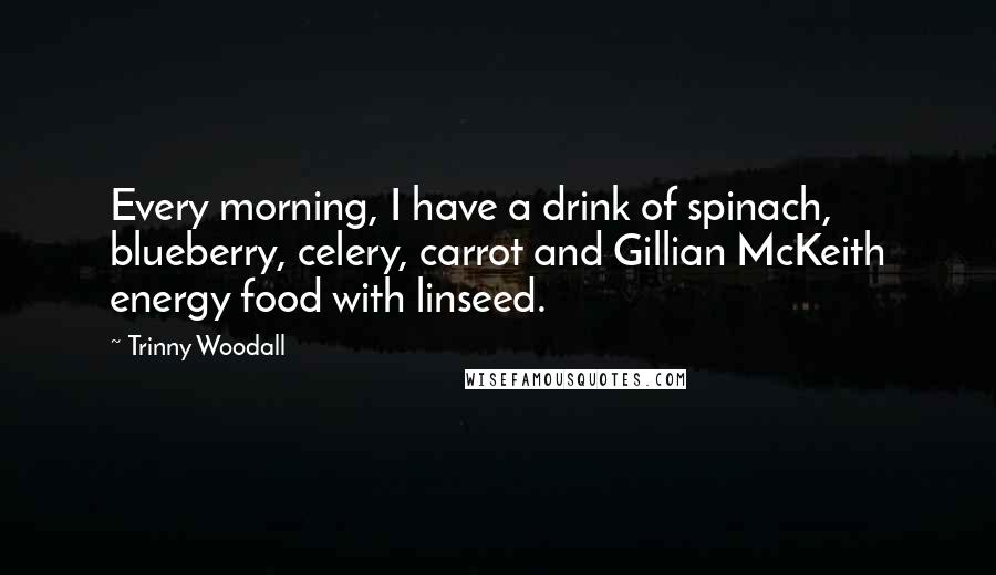Trinny Woodall Quotes: Every morning, I have a drink of spinach, blueberry, celery, carrot and Gillian McKeith energy food with linseed.