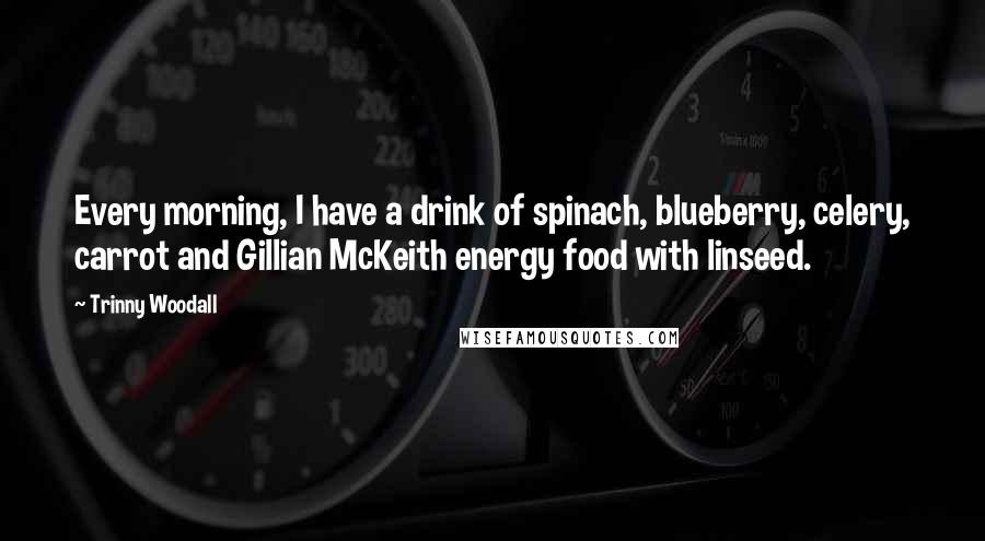 Trinny Woodall Quotes: Every morning, I have a drink of spinach, blueberry, celery, carrot and Gillian McKeith energy food with linseed.