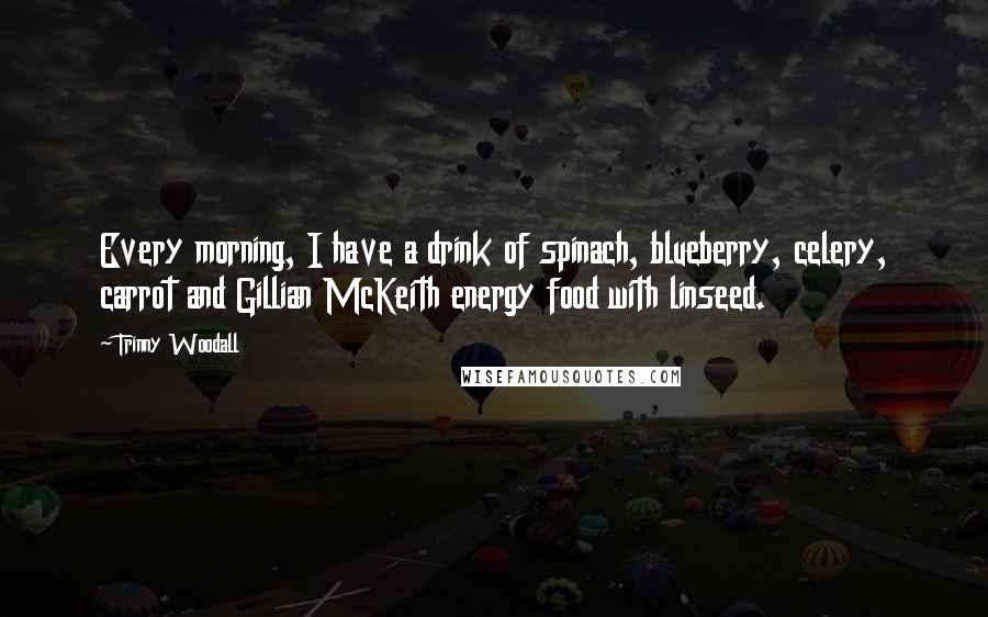 Trinny Woodall Quotes: Every morning, I have a drink of spinach, blueberry, celery, carrot and Gillian McKeith energy food with linseed.