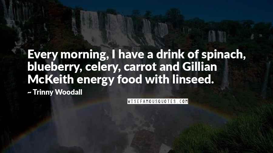 Trinny Woodall Quotes: Every morning, I have a drink of spinach, blueberry, celery, carrot and Gillian McKeith energy food with linseed.