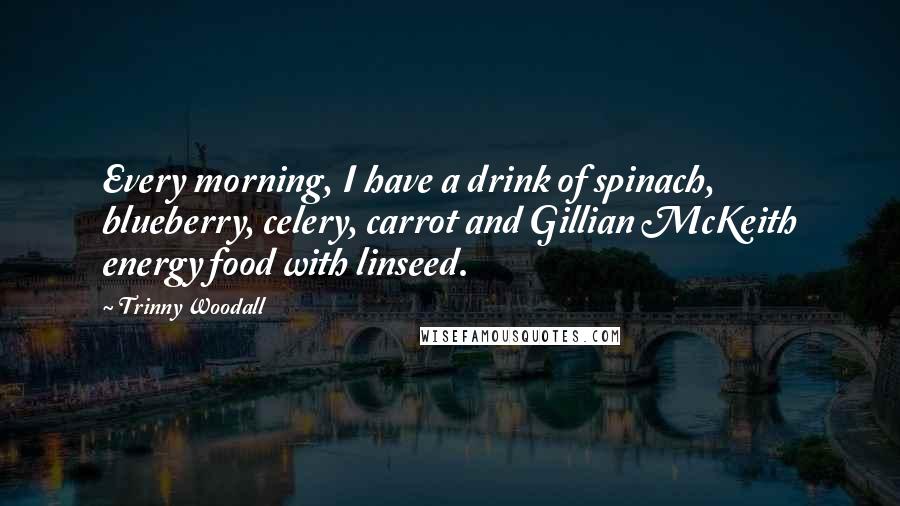 Trinny Woodall Quotes: Every morning, I have a drink of spinach, blueberry, celery, carrot and Gillian McKeith energy food with linseed.