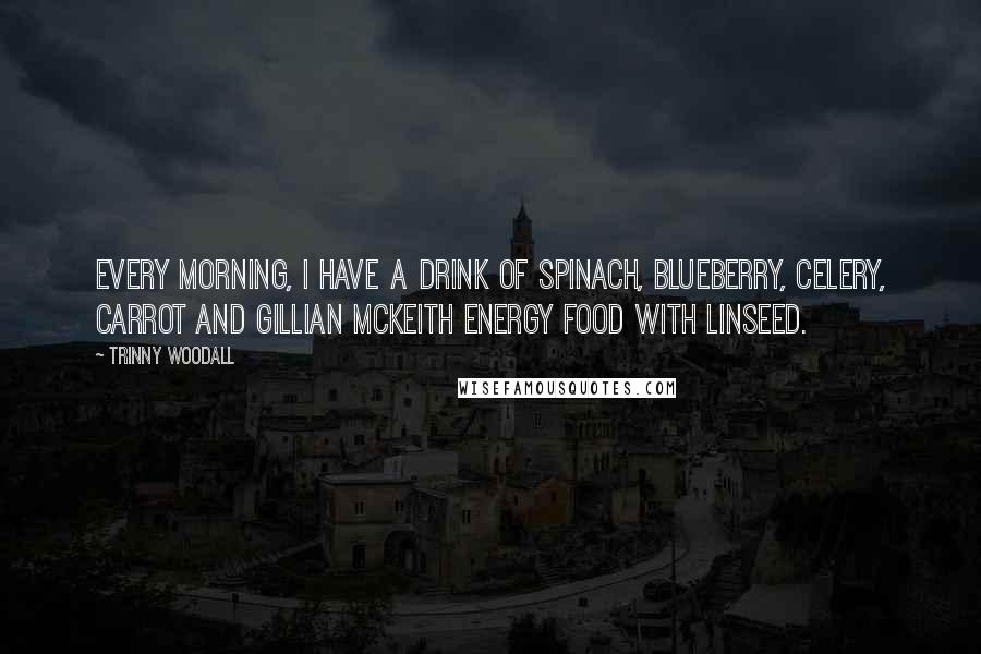 Trinny Woodall Quotes: Every morning, I have a drink of spinach, blueberry, celery, carrot and Gillian McKeith energy food with linseed.