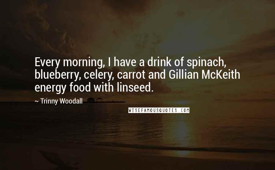 Trinny Woodall Quotes: Every morning, I have a drink of spinach, blueberry, celery, carrot and Gillian McKeith energy food with linseed.