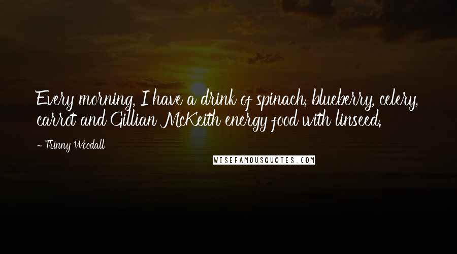 Trinny Woodall Quotes: Every morning, I have a drink of spinach, blueberry, celery, carrot and Gillian McKeith energy food with linseed.