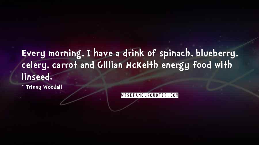 Trinny Woodall Quotes: Every morning, I have a drink of spinach, blueberry, celery, carrot and Gillian McKeith energy food with linseed.