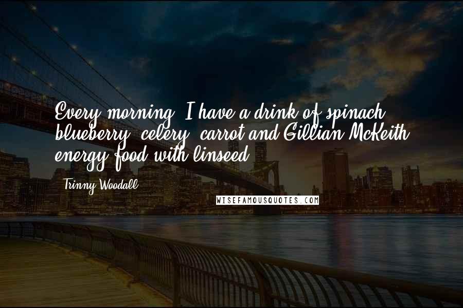 Trinny Woodall Quotes: Every morning, I have a drink of spinach, blueberry, celery, carrot and Gillian McKeith energy food with linseed.