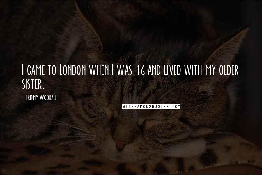 Trinny Woodall Quotes: I came to London when I was 16 and lived with my older sister.