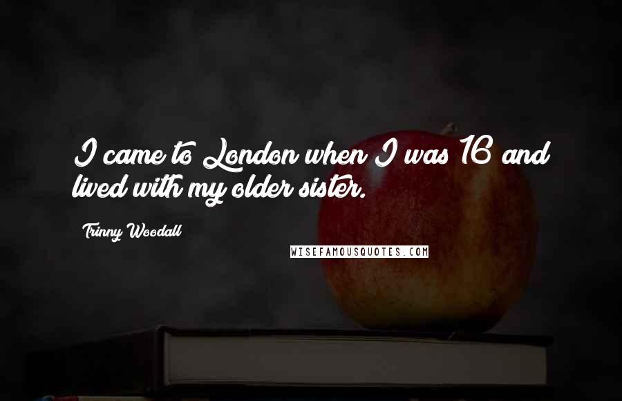 Trinny Woodall Quotes: I came to London when I was 16 and lived with my older sister.