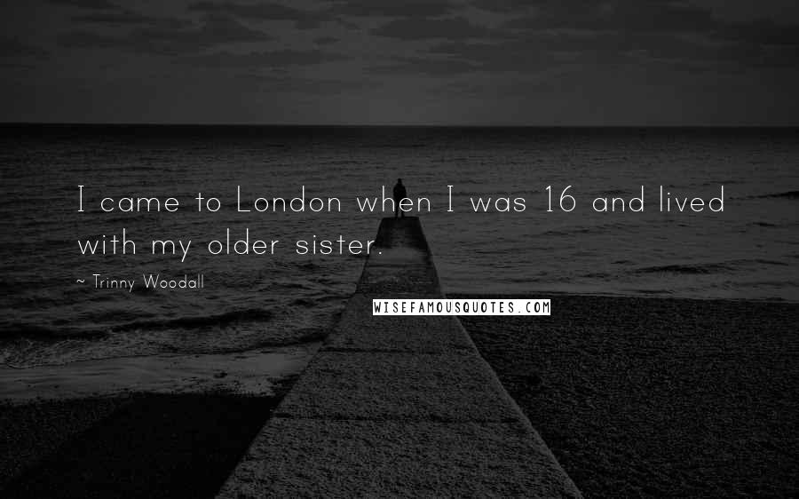 Trinny Woodall Quotes: I came to London when I was 16 and lived with my older sister.