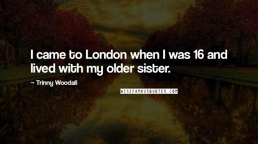 Trinny Woodall Quotes: I came to London when I was 16 and lived with my older sister.