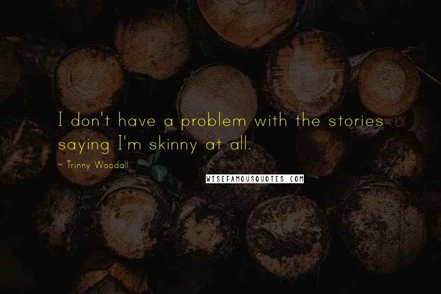 Trinny Woodall Quotes: I don't have a problem with the stories saying I'm skinny at all.
