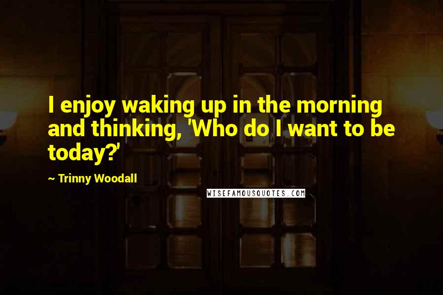 Trinny Woodall Quotes: I enjoy waking up in the morning and thinking, 'Who do I want to be today?'