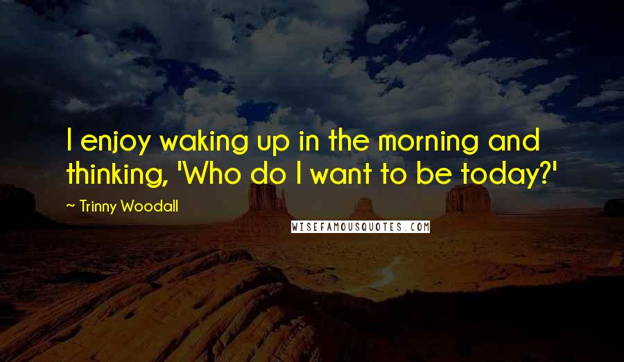 Trinny Woodall Quotes: I enjoy waking up in the morning and thinking, 'Who do I want to be today?'