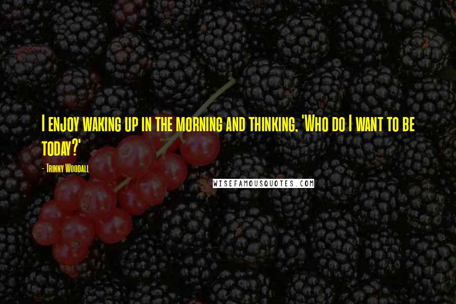 Trinny Woodall Quotes: I enjoy waking up in the morning and thinking, 'Who do I want to be today?'