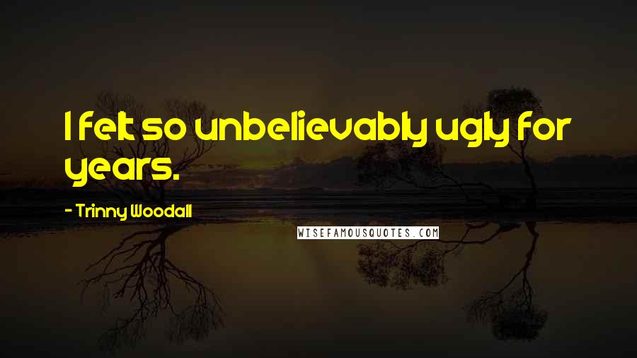 Trinny Woodall Quotes: I felt so unbelievably ugly for years.