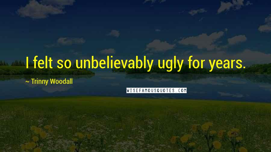 Trinny Woodall Quotes: I felt so unbelievably ugly for years.