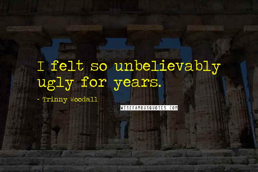 Trinny Woodall Quotes: I felt so unbelievably ugly for years.
