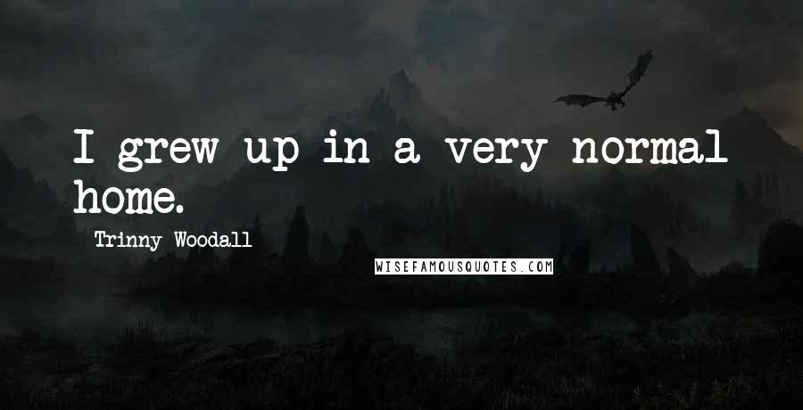 Trinny Woodall Quotes: I grew up in a very normal home.