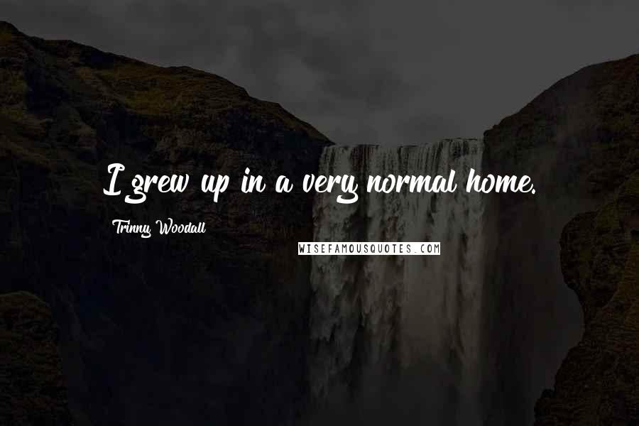 Trinny Woodall Quotes: I grew up in a very normal home.
